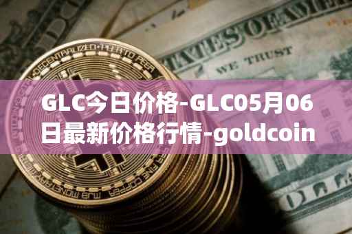 GLC今日价格-GLC05月06日最新价格行情-goldcoin最新走势消息