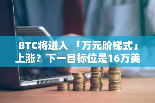 BTC将进入 「万元阶梯式」上涨？下一目标位是16万美元