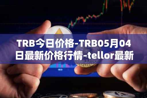 TRB今日价格-TRB05月04日最新价格行情-tellor最新走势消息