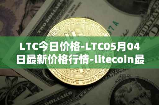 LTC今日价格-LTC05月04日最新价格行情-litecoin最新走势消息