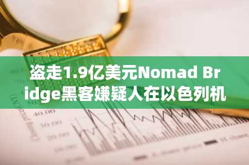 盗走1.9亿美元Nomad Bridge黑客嫌疑人在以色列机场被捕