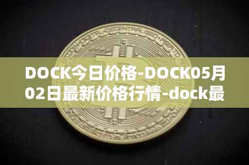 DOCK今日价格-DOCK05月02日最新价格行情-dock最新走势消息