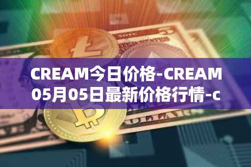 CREAM今日价格-CREAM05月05日最新价格行情-cream-2最新走势消息