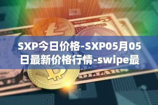 SXP今日价格-SXP05月05日最新价格行情-swipe最新走势消息