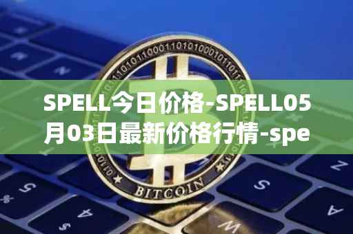 SPELL今日价格-SPELL05月03日最新价格行情-spell-token最新走势消息