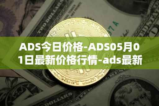 ADS今日价格-ADS05月01日最新价格行情-ads最新走势消息