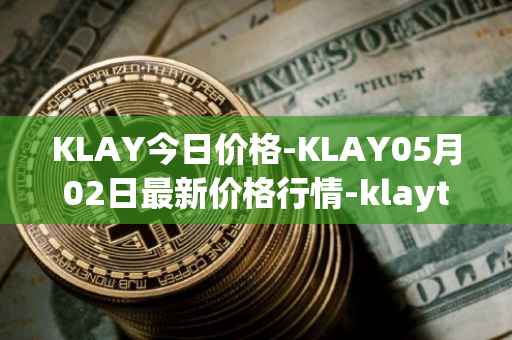 KLAY今日价格-KLAY05月02日最新价格行情-klaytn最新走势消息