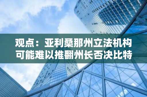 观点：亚利桑那州立法机构可能难以推翻州长否决比特币储备法案的裁定