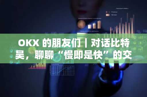 OKX 的朋友们｜对话比特吴，聊聊“慢即是快”的交易哲学