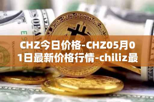 CHZ今日价格-CHZ05月01日最新价格行情-chiliz最新走势消息