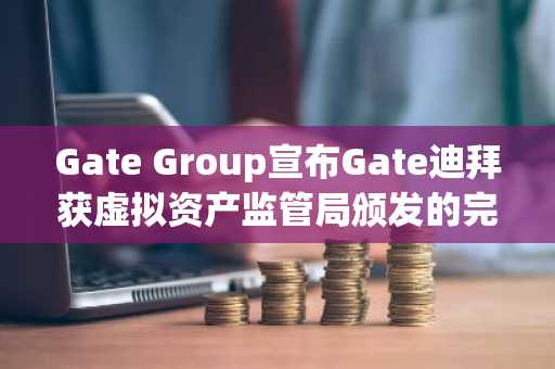 Gate Group宣布Gate迪拜获虚拟资产监管局颁发的完整运营许可证，拓展中东市场合规版图