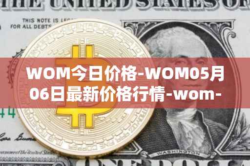 WOM今日价格-WOM05月06日最新价格行情-wom-token最新走势消息