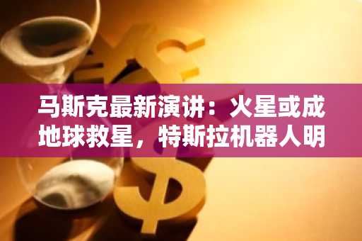 马斯克最新演讲：火星或成地球救星，特斯拉机器人明年前往，人类文明结构将改写