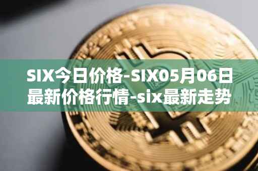 SIX今日价格-SIX05月06日最新价格行情-six最新走势消息