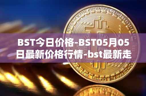 BST今日价格-BST05月05日最新价格行情-bst最新走势消息