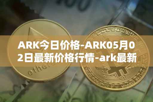 ARK今日价格-ARK05月02日最新价格行情-ark最新走势消息