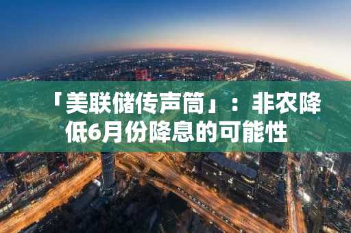 「美联储传声筒」：非农降低6月份降息的可能性