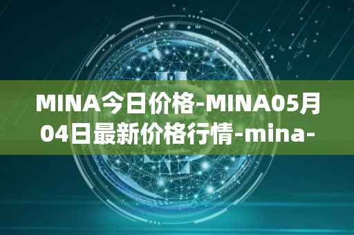 MINA今日价格-MINA05月04日最新价格行情-mina-protocoliou最新走势消息