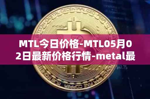 MTL今日价格-MTL05月02日最新价格行情-metal最新走势消息