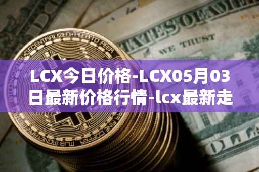 LCX今日价格-LCX05月03日最新价格行情-lcx最新走势消息