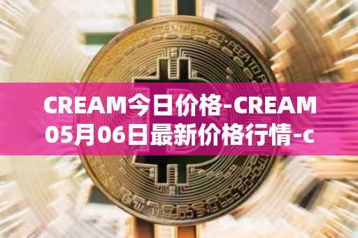 CREAM今日价格-CREAM05月06日最新价格行情-cream-2最新走势消息