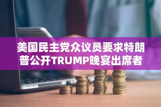 美国民主党众议员要求特朗普公开TRUMP晚宴出席者名单