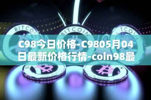 C98今日价格-C9805月04日最新价格行情-coin98最新走势消息