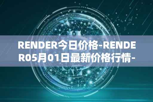 RENDER今日价格-RENDER05月01日最新价格行情-render-token最新走势消息