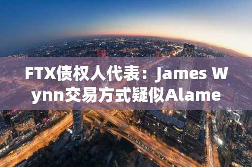 FTX债权人代表：James Wynn交易方式疑似Alameda