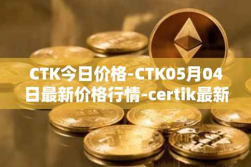 CTK今日价格-CTK05月04日最新价格行情-certik最新走势消息