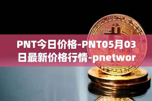PNT今日价格-PNT05月03日最新价格行情-pnetwork最新走势消息
