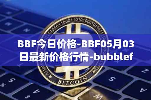 BBF今日价格-BBF05月03日最新价格行情-bubblefong最新走势消息