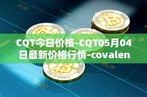 CQT今日价格-CQT05月04日最新价格行情-covalent最新走势消息