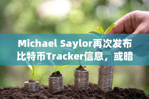 Michael Saylor再次发布比特币Tracker信息，或暗示再次增持BTC