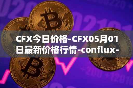 CFX今日价格-CFX05月01日最新价格行情-conflux-token最新走势消息