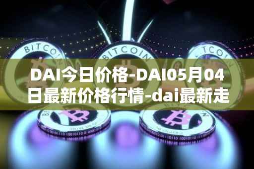DAI今日价格-DAI05月04日最新价格行情-dai最新走势消息