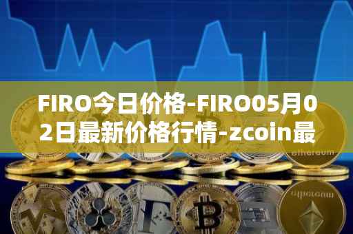 FIRO今日价格-FIRO05月02日最新价格行情-zcoin最新走势消息