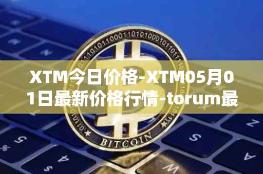 XTM今日价格-XTM05月01日最新价格行情-torum最新走势消息
