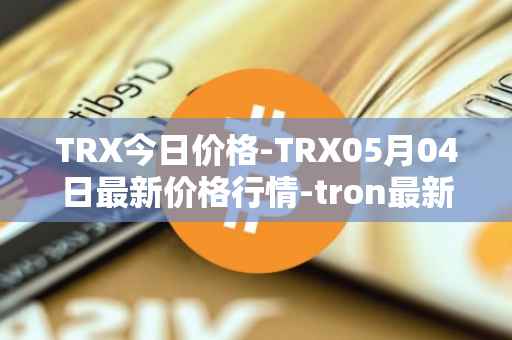 TRX今日价格-TRX05月04日最新价格行情-tron最新走势消息