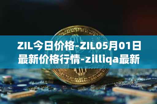 ZIL今日价格-ZIL05月01日最新价格行情-zilliqa最新走势消息