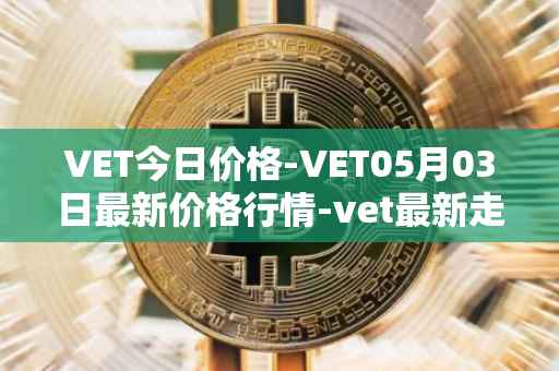 VET今日价格-VET05月03日最新价格行情-vet最新走势消息