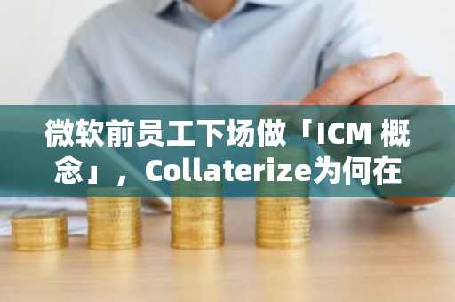 微软前员工下场做「ICM 概念」，Collaterize为何在5月暴涨10倍？