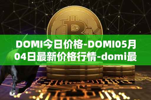 DOMI今日价格-DOMI05月04日最新价格行情-domi最新走势消息