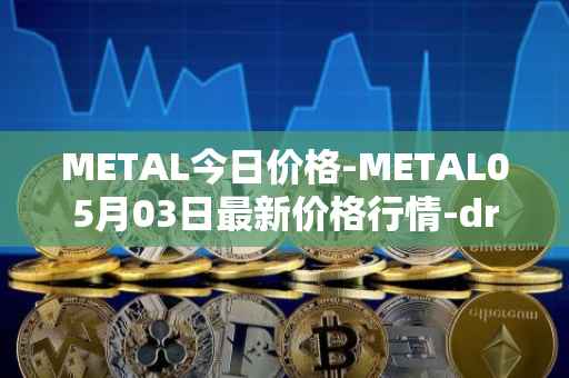 METAL今日价格-METAL05月03日最新价格行情-drunkrobots最新走势消息