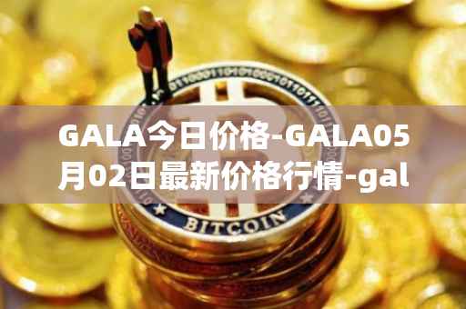 GALA今日价格-GALA05月02日最新价格行情-gala最新走势消息