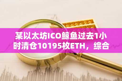 某以太坊ICO鲸鱼过去1小时清仓10195枚ETH，综合收益达5000倍