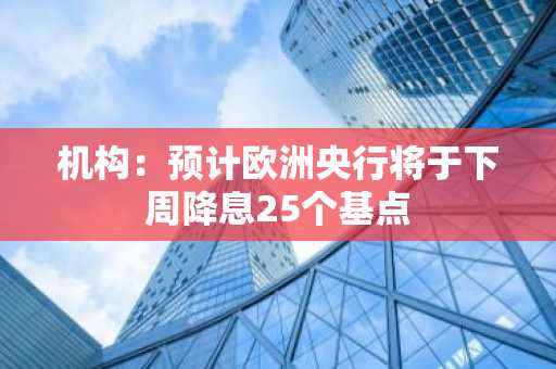 机构：预计欧洲央行将于下周降息25个基点