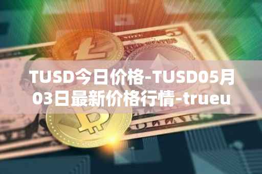 TUSD今日价格-TUSD05月03日最新价格行情-trueusd最新走势消息