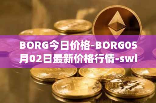 BORG今日价格-BORG05月02日最新价格行情-swissborg最新走势消息