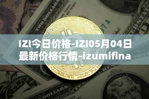 IZI今日价格-IZI05月04日最新价格行情-izumifinance最新走势消息